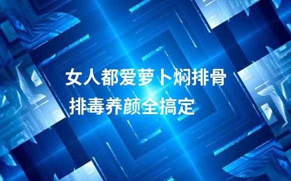 女人都爱萝卜焖排骨 排毒养颜全搞定
